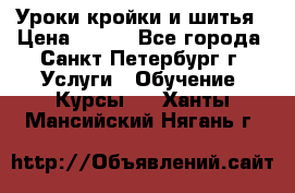 Уроки кройки и шитья › Цена ­ 350 - Все города, Санкт-Петербург г. Услуги » Обучение. Курсы   . Ханты-Мансийский,Нягань г.